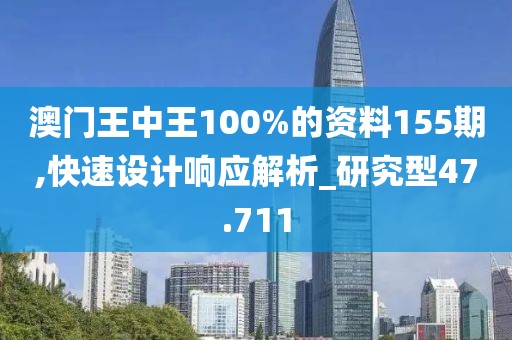 澳门王中王100%的资料155期,快速设计响应解析_研究型47.711