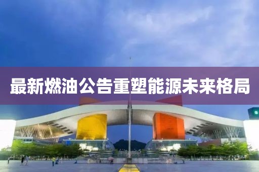 最新燃油公告重塑能源未来格局