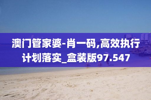 澳门管家婆-肖一码,高效执行计划落实_盒装版97.547