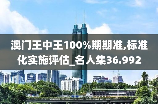 澳门王中王100%期期准,标准化实施评估_名人集36.992