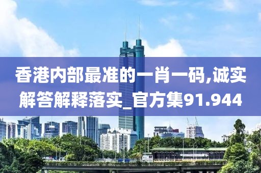 香港内部最准的一肖一码,诚实解答解释落实_官方集91.944