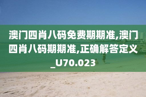 澳门四肖八码免费期期准,澳门四肖八码期期准,正确解答定义_U70.023