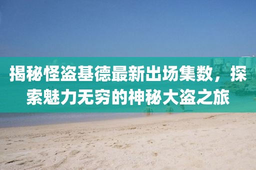 揭秘怪盗基德最新出场集数，探索魅力无穷的神秘大盗之旅