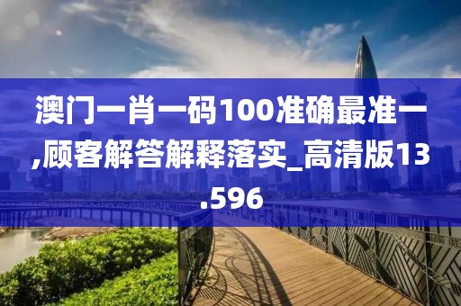 澳门一肖一码100准确最准一,顾客解答解释落实_高清版13.596