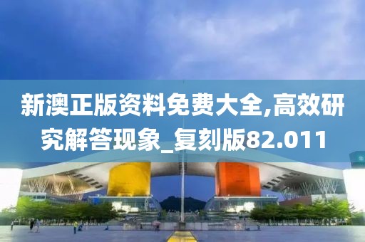 新澳正版资料免费大全,高效研究解答现象_复刻版82.011