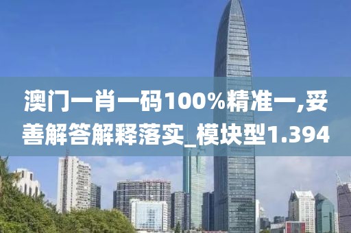 澳门一肖一码100%精准一,妥善解答解释落实_模块型1.394