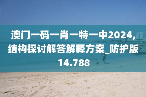 澳门一码一肖一特一中2024,结构探讨解答解释方案_防护版14.788