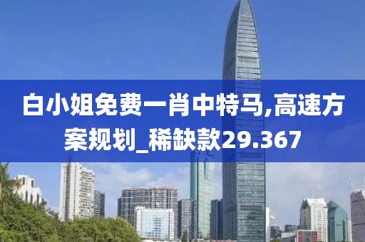 白小姐免费一肖中特马,高速方案规划_稀缺款29.367