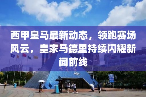西甲皇马最新动态，领跑赛场风云，皇家马德里持续闪耀新闻前线
