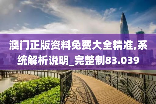 澳门正版资料免费大全精准,系统解析说明_完整制83.039