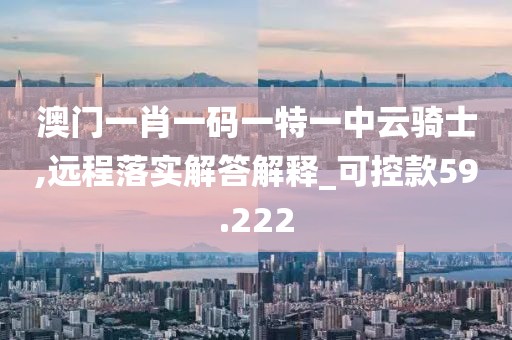 澳门一肖一码一特一中云骑士,远程落实解答解释_可控款59.222