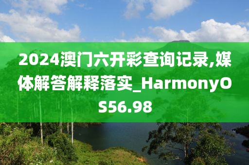 2024澳门六开彩查询记录,媒体解答解释落实_HarmonyOS56.98