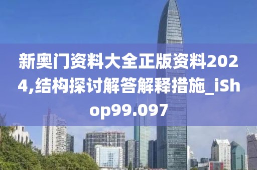 新奥门资料大全正版资料2024,结构探讨解答解释措施_iShop99.097
