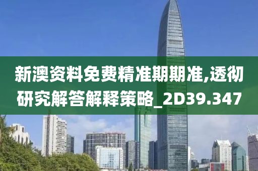 新澳资料免费精准期期准,透彻研究解答解释策略_2D39.347