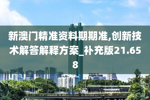 新澳门精准资料期期准,创新技术解答解释方案_补充版21.658