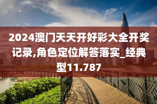 2024澳门天天开好彩大全开奖记录,角色定位解答落实_经典型11.787
