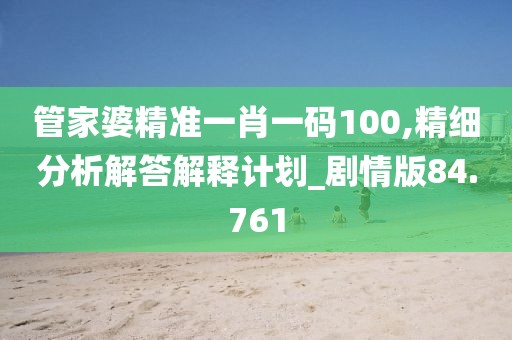 管家婆精准一肖一码100,精细分析解答解释计划_剧情版84.761