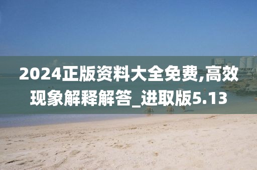 2024正版资料大全免费,高效现象解释解答_进取版5.13