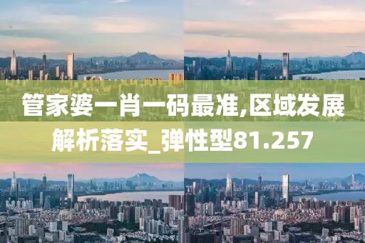 管家婆一肖一码最准,区域发展解析落实_弹性型81.257