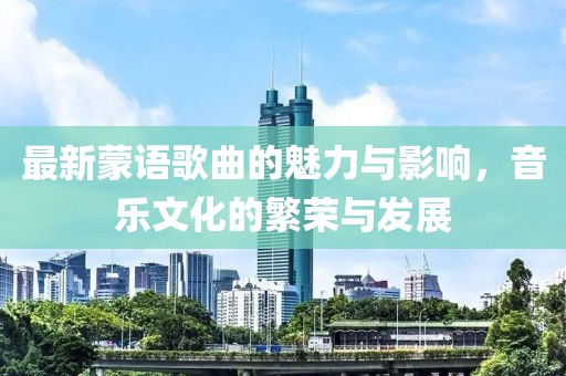 最新蒙语歌曲的魅力与影响，音乐文化的繁荣与发展