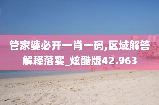 管家婆必开一肖一码,区域解答解释落实_炫酷版42.963