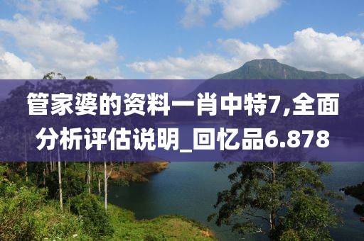 管家婆的资料一肖中特7,全面分析评估说明_回忆品6.878