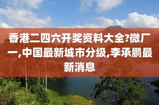 香港二四六开奖资料大全?微厂一,中国最新城市分级,李承鹏最新消息