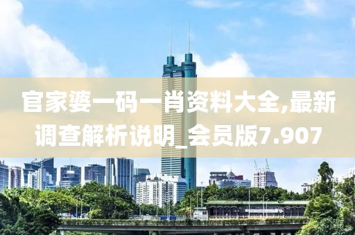 官家婆一码一肖资料大全,最新调查解析说明_会员版7.907