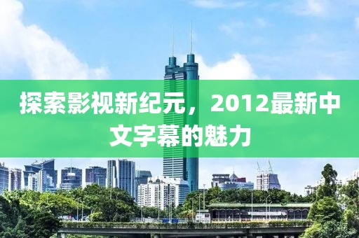 探索影视新纪元，2012最新中文字幕的魅力