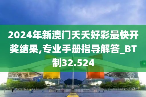 2024年新澳门夭夭好彩最快开奖结果,专业手册指导解答_BT制32.524