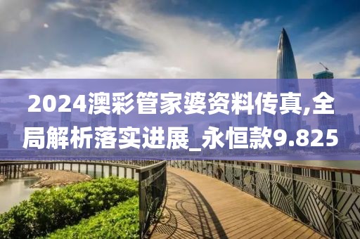 2024澳彩管家婆资料传真,全局解析落实进展_永恒款9.825