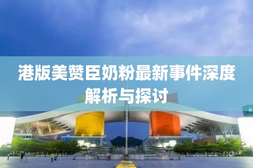 港版美赞臣奶粉最新事件深度解析与探讨