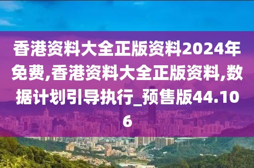 香港资料大全正版资料2024年免费,香港资料大全正版资料,数据计划引导执行_预售版44.106