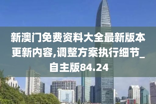 新澳门免费资料大全最新版本更新内容,调整方案执行细节_自主版84.24