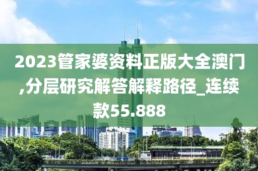 2023管家婆资料正版大全澳门,分层研究解答解释路径_连续款55.888