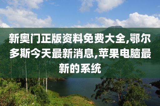 新奥门正版资料免费大全,鄂尔多斯今天最新消息,苹果电脑最新的系统