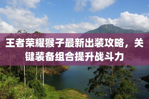 王者荣耀猴子最新出装攻略，关键装备组合提升战斗力