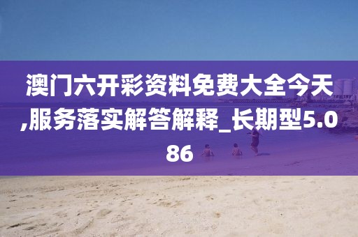 澳门六开彩资料免费大全今天,服务落实解答解释_长期型5.086