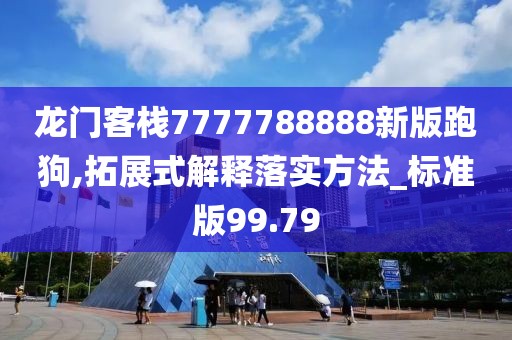 龙门客栈7777788888新版跑狗,拓展式解释落实方法_标准版99.79