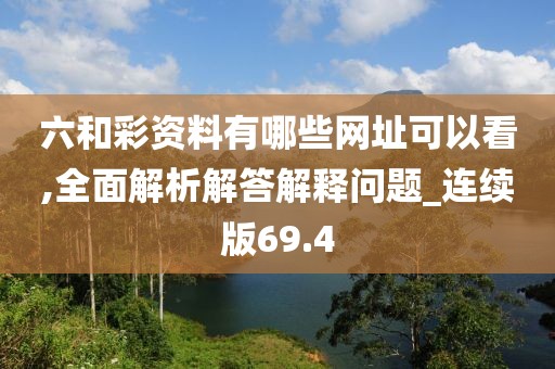 六和彩资料有哪些网址可以看,全面解析解答解释问题_连续版69.4