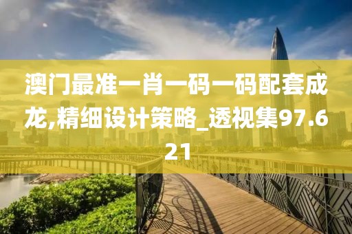 澳门最准一肖一码一码配套成龙,精细设计策略_透视集97.621