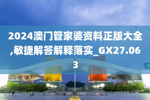 2024澳门管家婆资料正版大全,敏捷解答解释落实_GX27.063