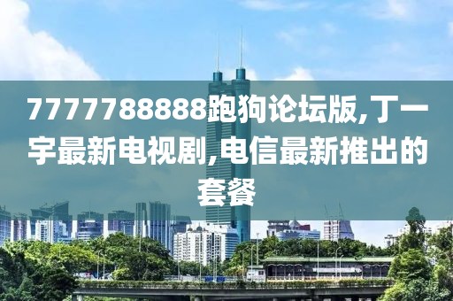 7777788888跑狗论坛版,丁一宇最新电视剧,电信最新推出的套餐