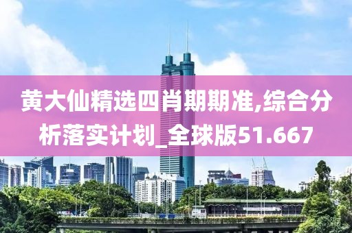 黄大仙精选四肖期期准,综合分析落实计划_全球版51.667