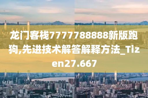 龙门客栈7777788888新版跑狗,先进技术解答解释方法_Tizen27.667