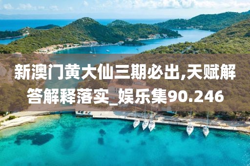 新澳门黄大仙三期必出,天赋解答解释落实_娱乐集90.246
