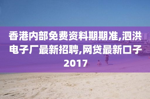 香港内部免费资料期期准,泗洪电子厂最新招聘,网贷最新口子2017