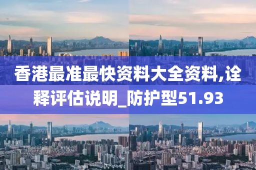 香港最准最快资料大全资料,诠释评估说明_防护型51.93