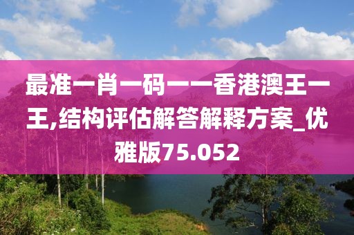 最准一肖一码一一香港澳王一王,结构评估解答解释方案_优雅版75.052