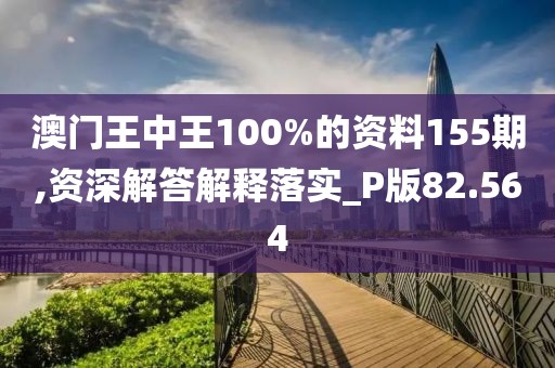 澳门王中王100%的资料155期,资深解答解释落实_P版82.564